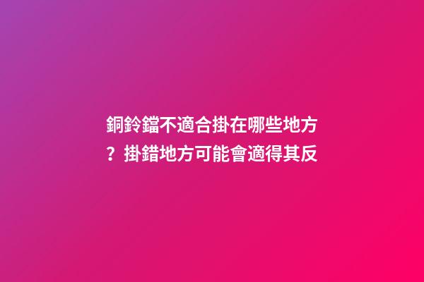 銅鈴鐺不適合掛在哪些地方？掛錯地方可能會適得其反